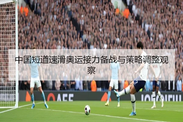中国短道速滑奥运接力备战与策略调整观察