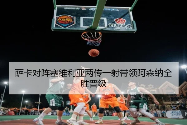 萨卡对阵塞维利亚两传一射带领阿森纳全胜晋级